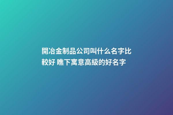 開冶金制品公司叫什么名字比較好 瞧下寓意高級的好名字-第1張-公司起名-玄機派